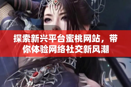 探索新兴平台蜜桃网站，带你体验网络社交新风潮