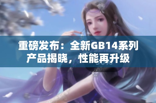 重磅发布：全新GB14系列产品揭晓，性能再升级