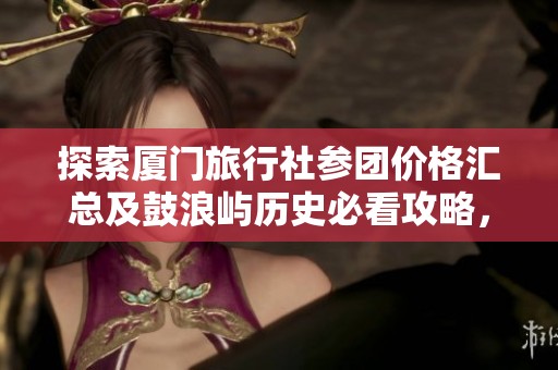 探索厦门旅行社参团价格汇总及鼓浪屿历史必看攻略，畅游美丽厦门的最佳选择