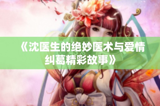 《沈医生的绝妙医术与爱情纠葛精彩故事》