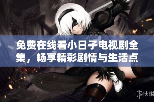 免费在线看小日子电视剧全集，畅享精彩剧情与生活点滴
