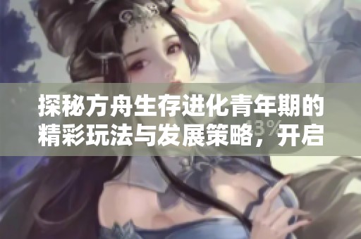 探秘方舟生存进化青年期的精彩玩法与发展策略，开启你的求生冒险之旅