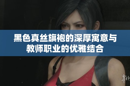 黑色真丝旗袍的深厚寓意与教师职业的优雅结合