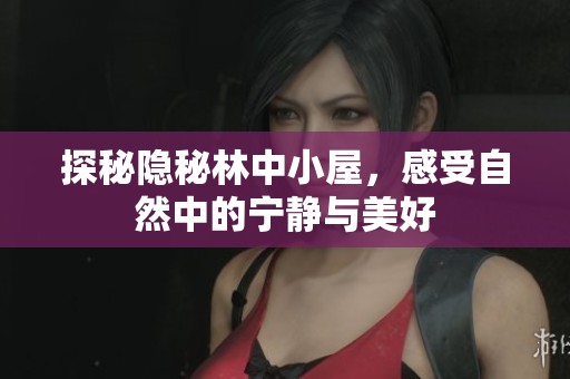 探秘隐秘林中小屋，感受自然中的宁静与美好