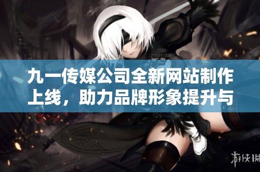 九一传媒公司全新网站制作上线，助力品牌形象提升与传播