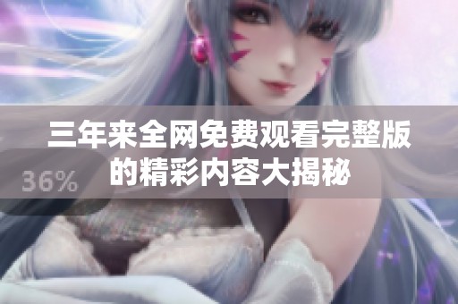 三年来全网免费观看完整版的精彩内容大揭秘
