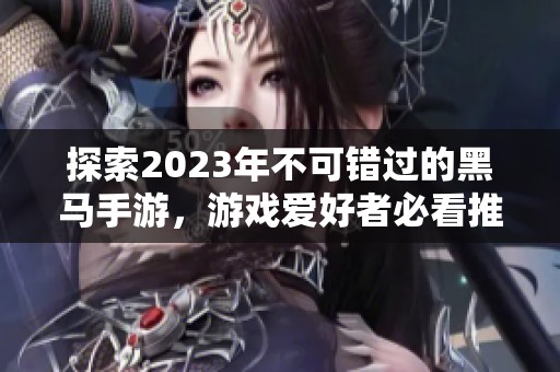 探索2023年不可错过的黑马手游，游戏爱好者必看推荐列表！