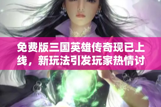 免费版三国英雄传奇现已上线，新玩法引发玩家热情讨论与追捧