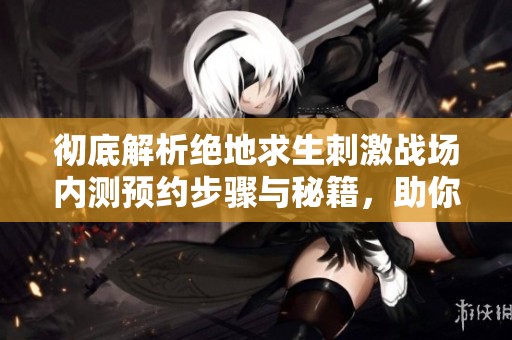 彻底解析绝地求生刺激战场内测预约步骤与秘籍，助你畅玩PUBG手游！