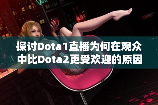 探讨Dota1直播为何在观众中比Dota2更受欢迎的原因分析