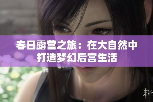春日露营之旅：在大自然中打造梦幻后宫生活