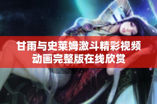 甘雨与史莱姆激斗精彩视频动画完整版在线欣赏