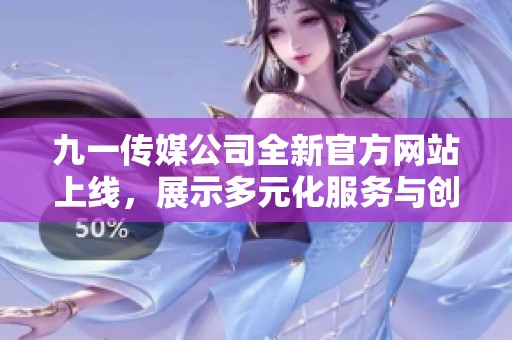 九一传媒公司全新官方网站上线，展示多元化服务与创新理念