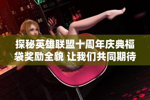 探秘英雄联盟十周年庆典福袋奖励全貌 让我们共同期待精彩纷呈的活动内容