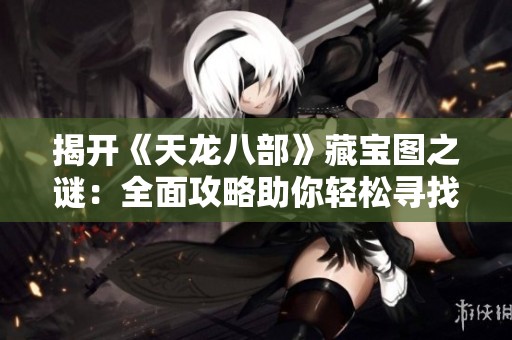 揭开《天龙八部》藏宝图之谜：全面攻略助你轻松寻找隐藏宝藏与 treasures