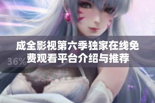 成全影视第六季独家在线免费观看平台介绍与推荐