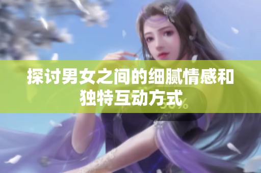 探讨男女之间的细腻情感和独特互动方式