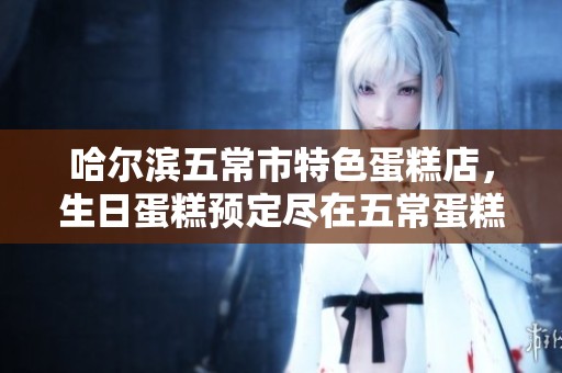 哈尔滨五常市特色蛋糕店，生日蛋糕预定尽在五常蛋糕，尽享美味与祝福！