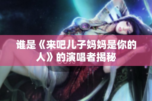 谁是《来吧儿子妈妈是你的人》的演唱者揭秘