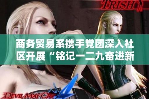 商务贸易系携手党团深入社区开展“铭记一二九奋进新时代”主题活动助力社区发展