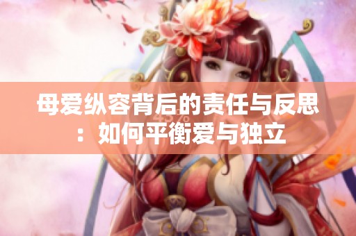 母爱纵容背后的责任与反思：如何平衡爱与独立