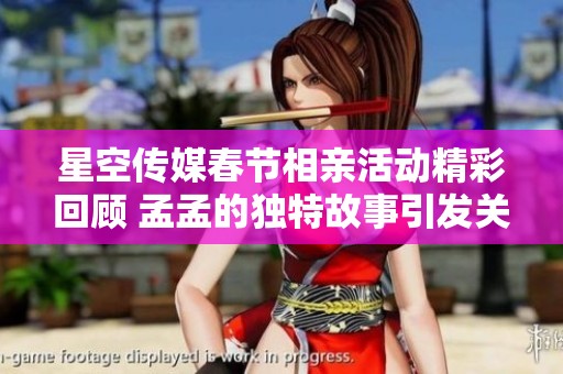 星空传媒春节相亲活动精彩回顾 孟孟的独特故事引发关注