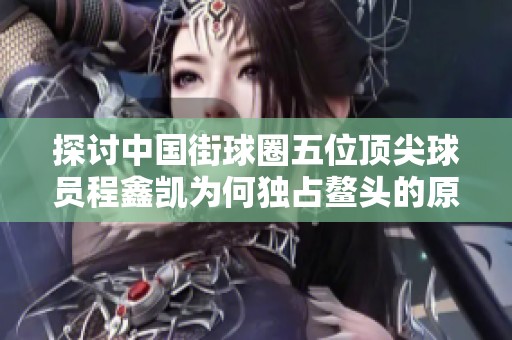 探讨中国街球圈五位顶尖球员程鑫凯为何独占鳌头的原因与特点分析