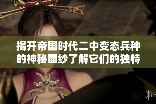 揭开帝国时代二中变态兵种的神秘面纱了解它们的独特能力与战斗策略