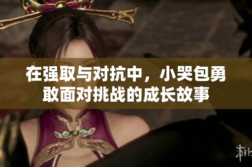 在强取与对抗中，小哭包勇敢面对挑战的成长故事