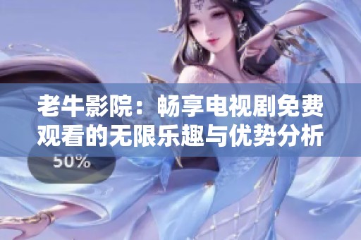 老牛影院：畅享电视剧免费观看的无限乐趣与优势分析