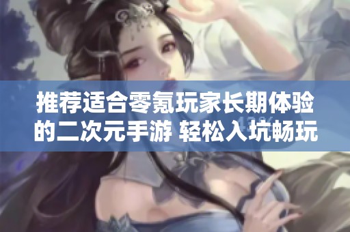推荐适合零氪玩家长期体验的二次元手游 轻松入坑畅玩无压力