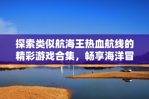 探索类似航海王热血航线的精彩游戏合集，畅享海洋冒险与热血战斗的完美体验