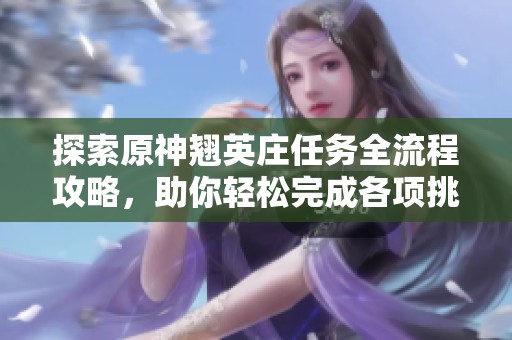 探索原神翘英庄任务全流程攻略，助你轻松完成各项挑战与故事任务