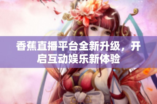 香蕉直播平台全新升级，开启互动娱乐新体验