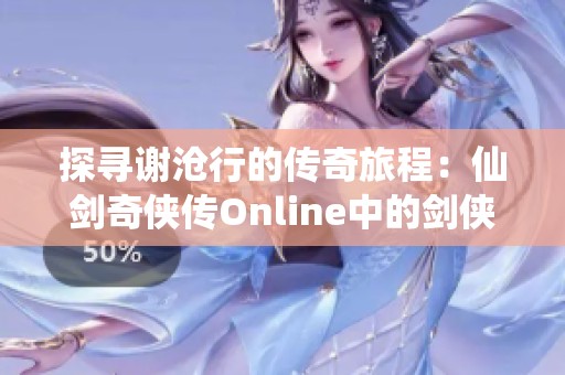 探寻谢沧行的传奇旅程：仙剑奇侠传Online中的剑侠江湖人生细腻画册解析
