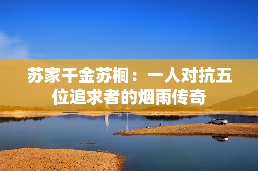 苏家千金苏桐：一人对抗五位追求者的烟雨传奇