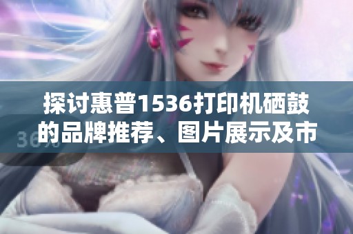 探讨惠普1536打印机硒鼓的品牌推荐、图片展示及市场排行分析