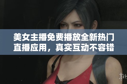 美女主播免费播放全新热门直播应用，真实互动不容错过