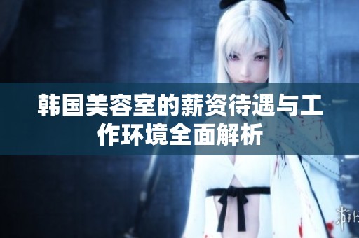 韩国美容室的薪资待遇与工作环境全面解析