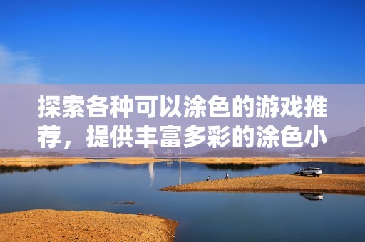 探索各种可以涂色的游戏推荐，提供丰富多彩的涂色小游戏列表与玩法解析