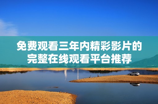 免费观看三年内精彩影片的完整在线观看平台推荐