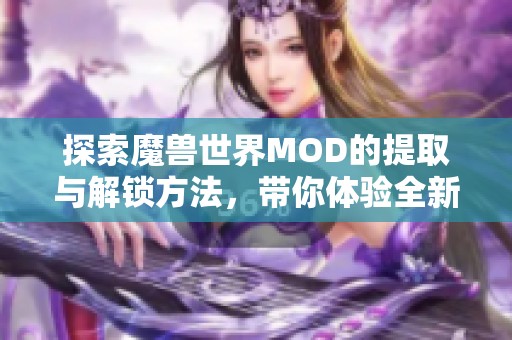 探索魔兽世界MOD的提取与解锁方法，带你体验全新游戏乐趣