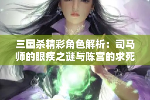 三国杀精彩角色解析：司马师的眼疾之谜与陈宫的求死动机灵雎到底是谁