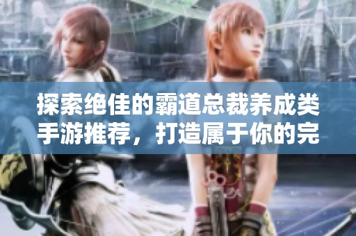 探索绝佳的霸道总裁养成类手游推荐，打造属于你的完美男友体验