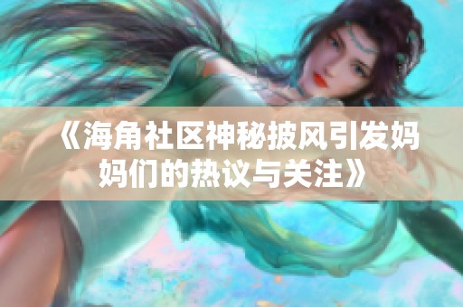 《海角社区神秘披风引发妈妈们的热议与关注》