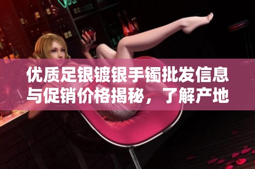优质足银镀银手镯批发信息与促销价格揭秘，了解产地货源及市场动态