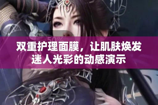 双重护理面膜，让肌肤焕发迷人光彩的动感演示