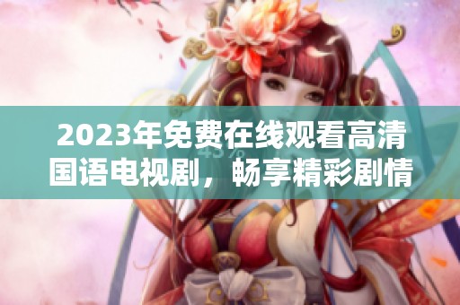 2023年免费在线观看高清国语电视剧，畅享精彩剧情与演技！