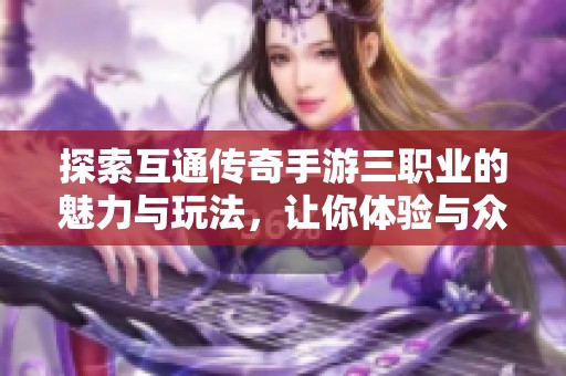 探索互通传奇手游三职业的魅力与玩法，让你体验与众不同的战斗乐趣