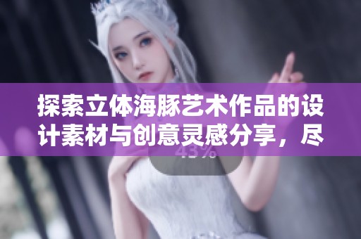 探索立体海豚艺术作品的设计素材与创意灵感分享，尽在红动中国平台